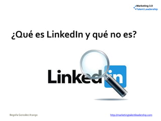 ¿Qué es LinkedIn y qué no es?
Begoña González Arango http://marketingtalentleadership.com
 
