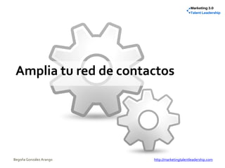 Amplia tu red de contactos
Begoña González Arango http://marketingtalentleadership.com
 