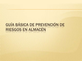 GUÍA BÁSICA DE PREVENCIÓN DE
RIESGOS EN ALMACÉN
 