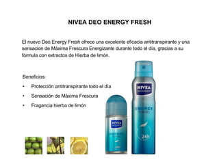 NIVEA DEO ENERGY FRESH El nuevo Deo Energy Fresh ofrece una excelente eficacia antitranspirante y una sensacion de Máxima Frescura Energizante durante todo el d ía, gracias a su fórmula con extractos de Hierba de limón.   Beneficios: Protección antitranspirante todo el día Sensación de Máxima Frescura Fragancia hierba de limón 