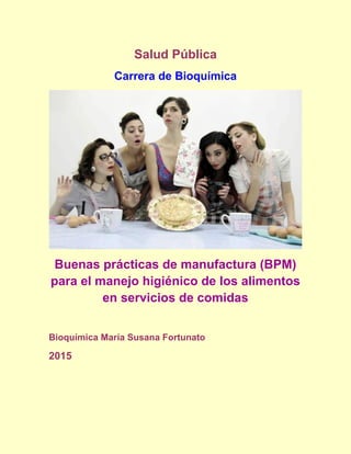 Salud Pública
Carrera de Bioquímica
Buenas prácticas de manufactura (BPM)
para el manejo higiénico de los alimentos
en servicios de comidas
Bioquímica María Susana Fortunato
2015
 
