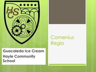 Comenius
                      Regio
Guacaleda Ice Cream
Hayle Community
School
 