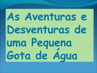 As Aventuras e
Desventuras de
uma Pequena
Gota de Água
 