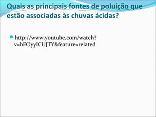 Quais as principais fontes de poluição que
estão associadas às chuvas ácidas?

http://www.youtube.com/watch?
  v=bFOyyICUJTY&feature=related
 