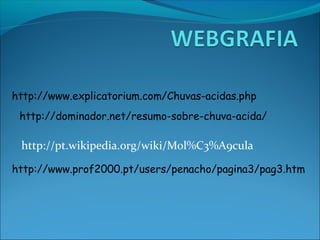 http://www.explicatorium.com/Chuvas-acidas.php
 http://dominador.net/resumo-sobre-chuva-acida/

 http://pt.wikipedia.org/wiki/Mol%C3%A9cula

http://www.prof2000.pt/users/penacho/pagina3/pag3.htm
 