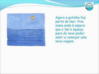 Agora a gotinha faz
parte do mar. Vive
numa onda à espera
que o Sol a aqueça
para de novo poder
subir e começar uma
nova viagem.
 