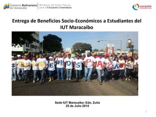 Entrega de Beneficios Socio-Económicos a Estudiantes del
IUT Maracaibo
Sede IUT Maracaibo- Edo. Zulia
25 de Julio 2014
1
 