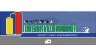 1
PLAN ESPECIAL
DISTRITO MOTOR
PLAN ESPECIAL
DISTRITO MOTORCARAYACA, EL JUNKO, EL JUNQUITO, COLONIA TOVAR
 