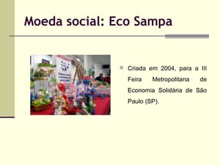 Moeda social: Eco Sampa

 Criada em 2004, para a III

Feira

Metropolitana

de

Economia Solidária de São
Paulo (SP).

 