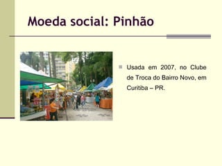 Moeda social: Pinhão

 Usada em 2007, no Clube

de Troca do Bairro Novo, em
Curitiba – PR.

 