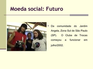 Moeda social: Futuro
 Da

comunidade

do

Jardim

Angela, Zona Sul de São Paulo
(SP).

O Clube de Trocas

começou
julho/2002.

a

funcionar

em

 