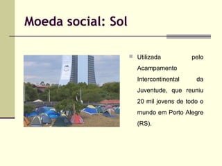 Moeda social: Sol
 Utilizada

pelo

Acampamento
Intercontinental

da

Juventude, que reuniu
20 mil jovens de todo o
mundo em Porto Alegre
(RS).

 