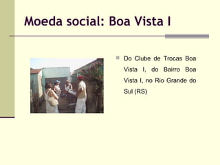 Moeda social: Boa Vista I
 Do Clube de Trocas Boa

Vista I, do Bairro Boa
Vista I, no Rio Grande do
Sul (RS)

 