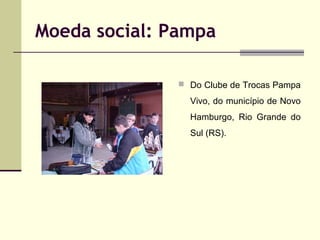 Moeda social: Pampa
 Do Clube de Trocas Pampa

Vivo, do município de Novo
Hamburgo, Rio Grande do
Sul (RS).

 