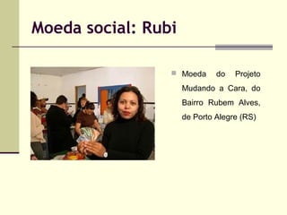 Moeda social: Rubi
 Moeda

do

Projeto

Mudando a Cara, do
Bairro Rubem Alves,
de Porto Alegre (RS)

 