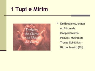 1 Tupi e Mirim
 Do Ecobanco, criada

no Fórum de
Cooperativismo
Popular, Mutirão de
Trocas Solidárias –
Rio de Janeiro (RJ).

 