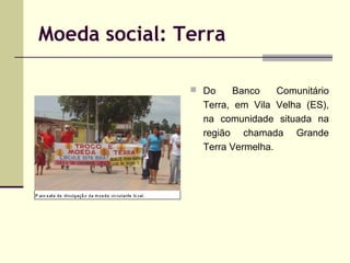 Moeda social: Terra
 Do

Banco
Comunitário
Terra, em Vila Velha (ES),
na comunidade situada na
região chamada Grande
Terra Vermelha.

 