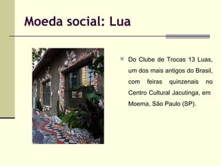 Moeda social: Lua
 Do Clube de Trocas 13 Luas,

um dos mais antigos do Brasil,
com

feiras

quinzenais

no

Centro Cultur...