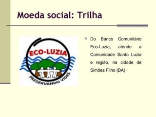 Moeda social: Trilha
 Do

Banco

Eco-Luzia,

Comunitário
atende

a

Comunidade Santa Luzia
e região, na cidade de
Simões ...