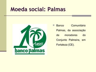 Moeda social: Palmas
 Banco

Comunitário

Palmas, da associação
de

moradores

do

Conjunto Palmeira, em
Fortaleza (CE).

 