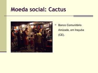 Moeda social: Cactus
 Banco Comunitário

Amizade, em Iraçuba
(CE).

 