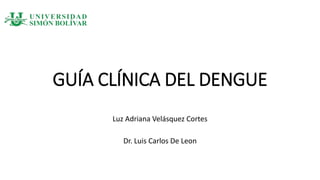 GUÍA CLÍNICA DEL DENGUE
Luz Adriana Velásquez Cortes
Dr. Luis Carlos De Leon
 