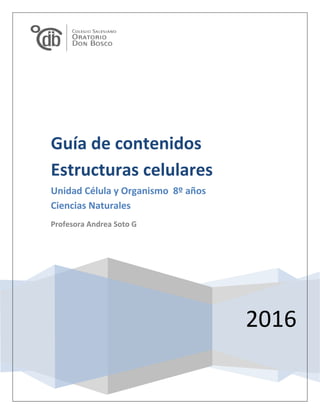 2016
Guía de contenidos
Estructuras celulares
Unidad Célula y Organismo 8º años
Ciencias Naturales
Profesora Andrea Soto G
 