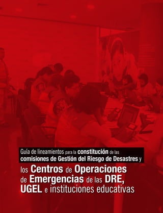 Guía de lineamientos para la constitución de las
comisiones de Gestión del Riesgo de Desastres y
los Centros de Operaciones
de Emergencias de las DRE,
UGEL e instituciones educativas
 