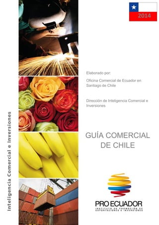 GUÍA COMERCIAL
DE CHILE
Elaborado por:
Oficina Comercial de Ecuador en
Santiago de Chile
Dirección de Inteligencia Comercial e
Inversiones
2014
 