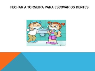 FECHAR A TORNEIRA PARA ESCOVAR OS DENTES
 