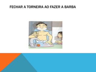 FECHAR A TORNEIRA AO FAZER A BARBA
 