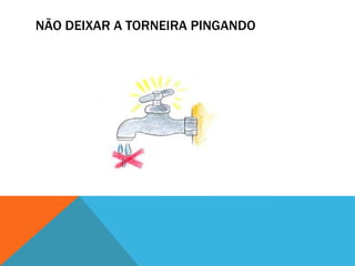 NÃO DEIXAR A TORNEIRA PINGANDO
 