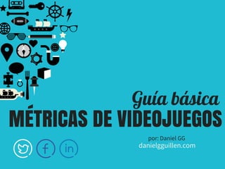 Guía básica
MÉTRICAS DE VIDEOJUEGOS
por: Daniel GG
danielgguillen.com
 