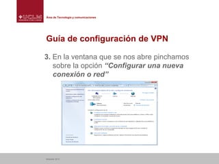Área de Tecnología y comunicaciones

Guía de configuración de VPN
3. En la ventana que se nos abre pinchamos
sobre la opción “Configurar una nueva
conexión o red”

Albacete 2013

 