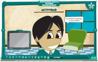 reconociendo nuestro

entorno
socioeconómico

actividad
Los invitamos a participar
en esta actividad.

actividad
SENA, Centro de Gestión de Mercados, Logística y Tecnologías de la Información y la Comunicación.Todos los derechos reservados

18 /33

 