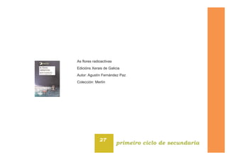 27
primeiro ciclo de secundaria
As flores radioactivas
Edicións Xerais de Galicia
Autor: Agustín Fernández Paz
Colección: Merlín
 