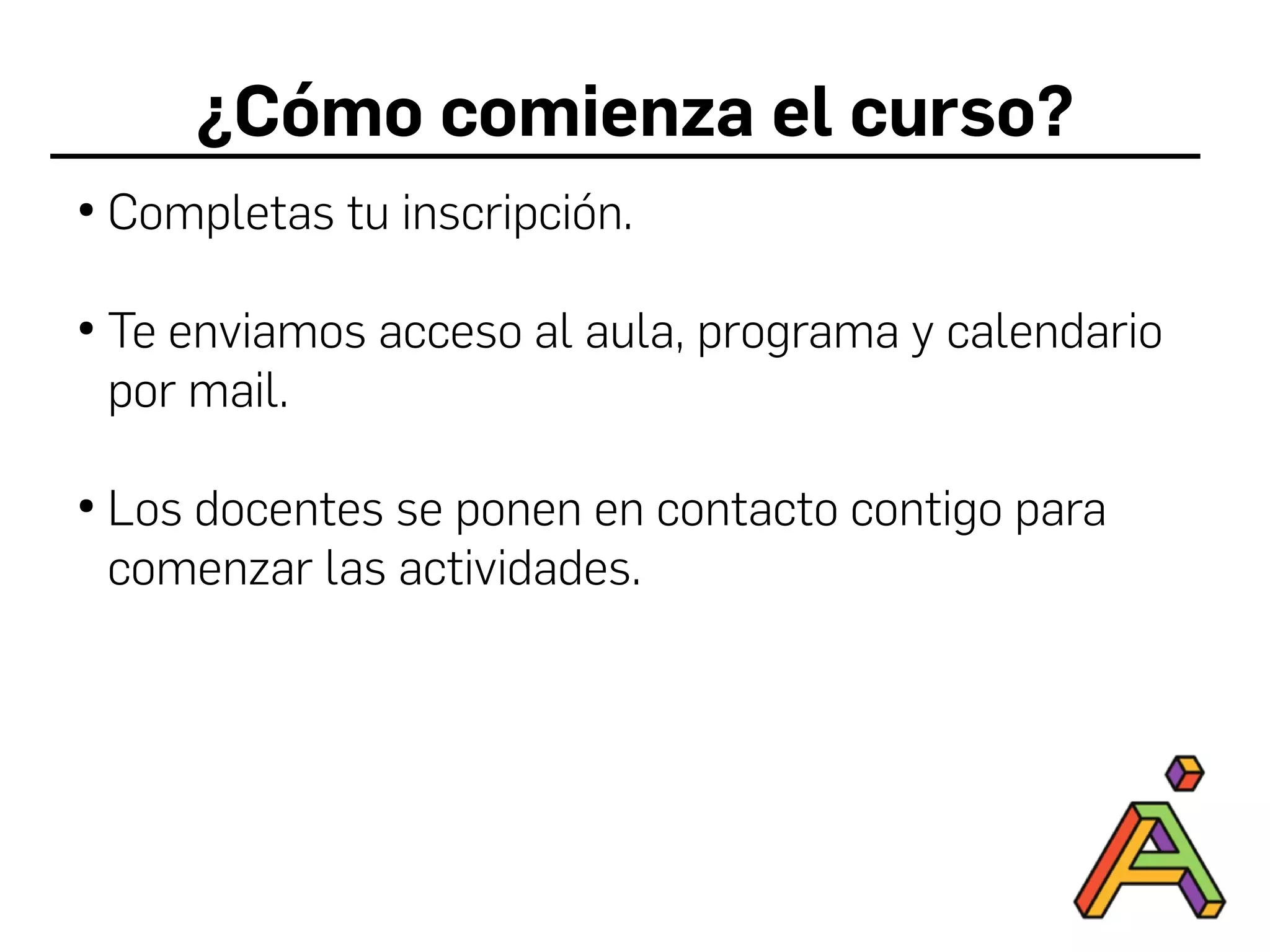 ¿Cómo comienza el curso?
●
Completas tu inscripción.
●
Te enviamos acceso al aula, programa y calendario
por mail.
●
Los docentes se ponen en contacto contigo para
comenzar las actividades.
 