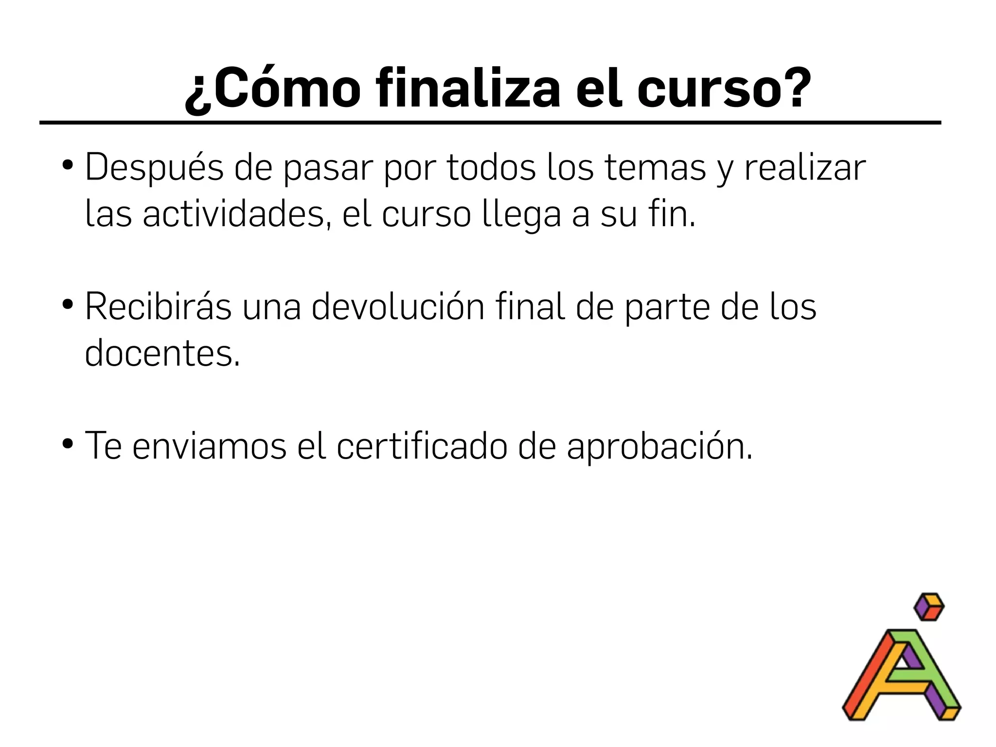 ¿Cómo finaliza el curso?
●
Después de pasar por todos los temas y realizar
las actividades, el curso llega a su fin.
●
Recibirás una devolución final de parte de los
docentes.
●
Te enviamos el certificado de aprobación.
 
