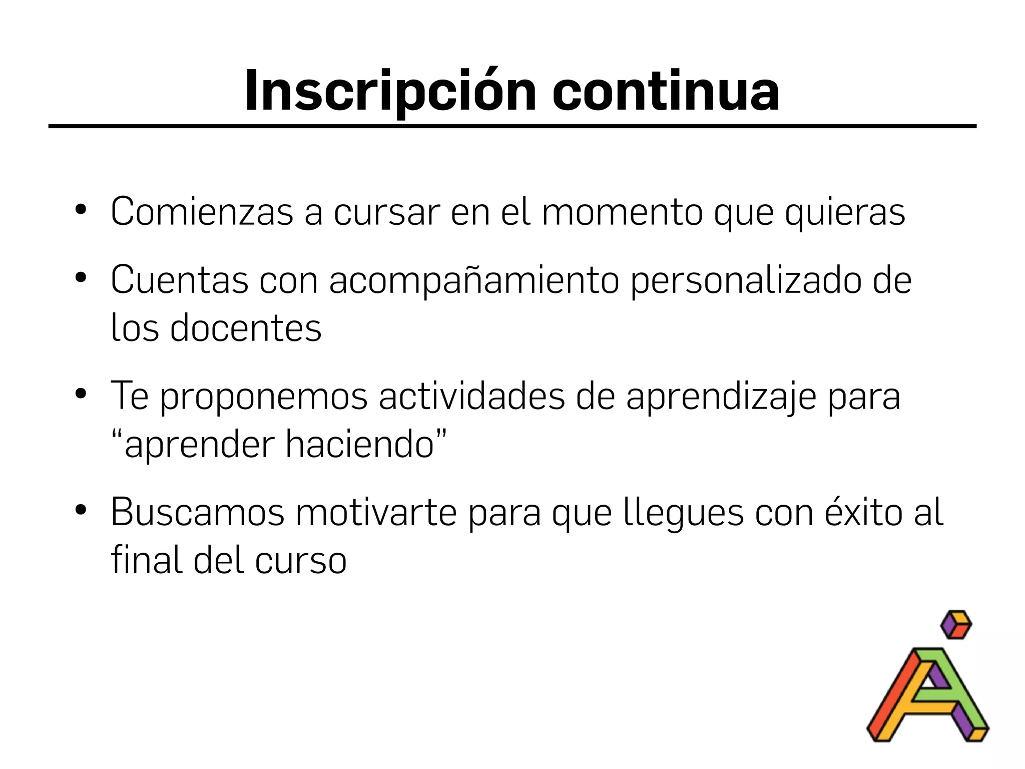 Inscripción continua
●
Comienzas a cursar en el momento que quieras
●
Cuentas con acompañamiento personalizado de
los docentes
●
Te proponemos actividades de aprendizaje para
“aprender haciendo”
●
Buscamos motivarte para que llegues con éxito al
final del curso
 