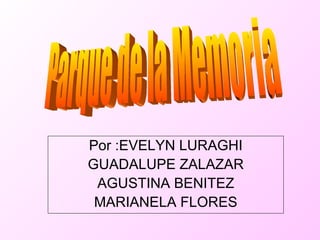 Por :EVELYN LURAGHI GUADALUPE ZALAZAR AGUSTINA BENITEZ MARIANELA FLORES Parque de la Memoria 