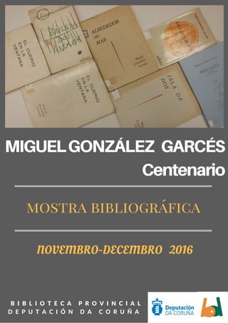 MIGUELGONZÁLEZ GARCÉS
Centenario
  B I B L I O T E C A   P R O V I N C I A L
D E P U T A C I Ó N   D A   C O R U Ñ A
NOVEMBRO-DECEMBRO 2016
mostra bibliográfica
 