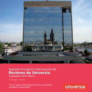 Segundo Encuentro Internacional de
Rectores de Universia
Guadalajara 2010, México
31 de mayo - 1 de junio

“Por un espacio iberoamericano del conocimiento
socialmente responsable”
 