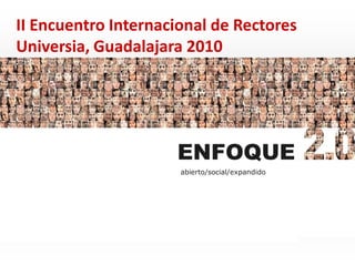 II Encuentro Internacional de Rectores
Universia, Guadalajara 2010




                     ENFOQUE
                      abierto/social/expandido
 