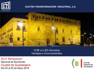 XLIV Simposium
Nacional de Alumbrado
Ciudad de Guadalajara
Del 23 al 25 de Mayo 2018
COB vs LED discretos.
Ventajas e inconvenientes.
ELECTRO TRANSFORMACIÓN INDUSTRIAL, S.A.
 