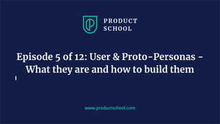 www.productschool.com
Episode 5 of 12: User & Proto-Personas -
What they are and how to build them
 