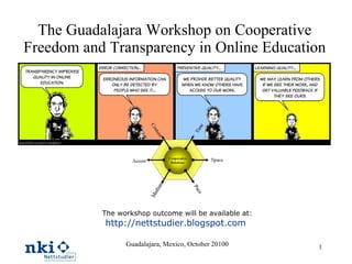 The Guadalajara Workshop on Cooperative Freedom and Transparency in Online Education The workshop outcome will be available at: http://nettstudier.blogspot.com   Guadalajara, Mexico, October 20100 