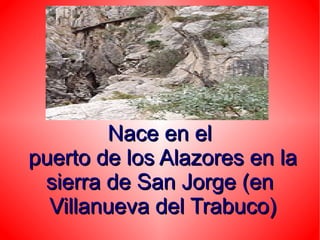 Nace en el
puerto de los Alazores en la
 sierra de San Jorge (en
  Villanueva del Trabuco)
 
