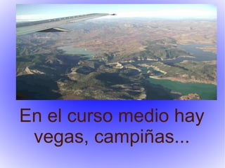 En el curso medio hay
 vegas, campiñas...
 