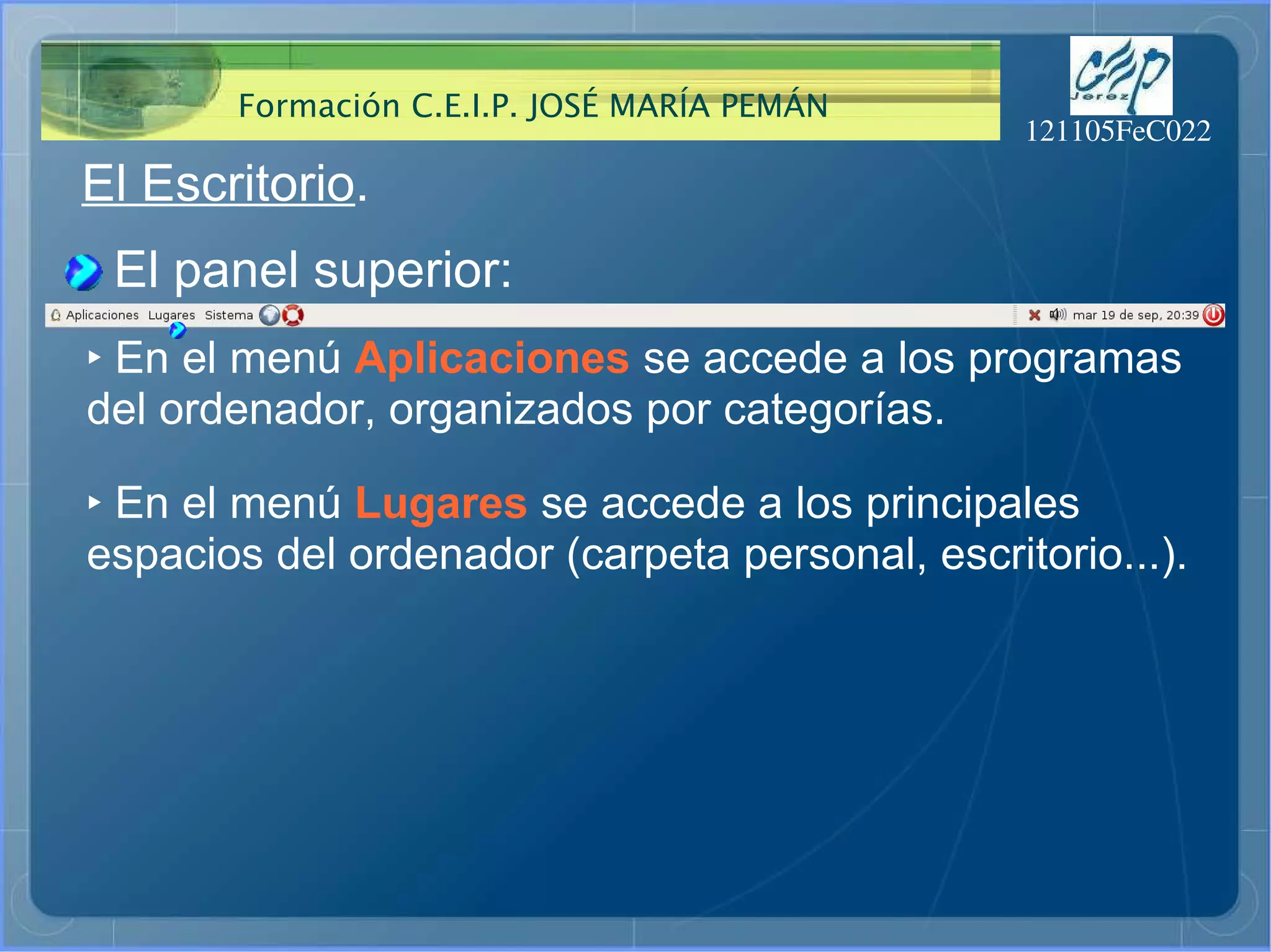 El Escritorio . El panel superior: ‣   En el menú  Aplicaciones  se accede a los programas del ordenador, organizados por categorías. ‣   En el menú  Lugares  se accede a los principales espacios del ordenador (carpeta personal, escritorio...). 