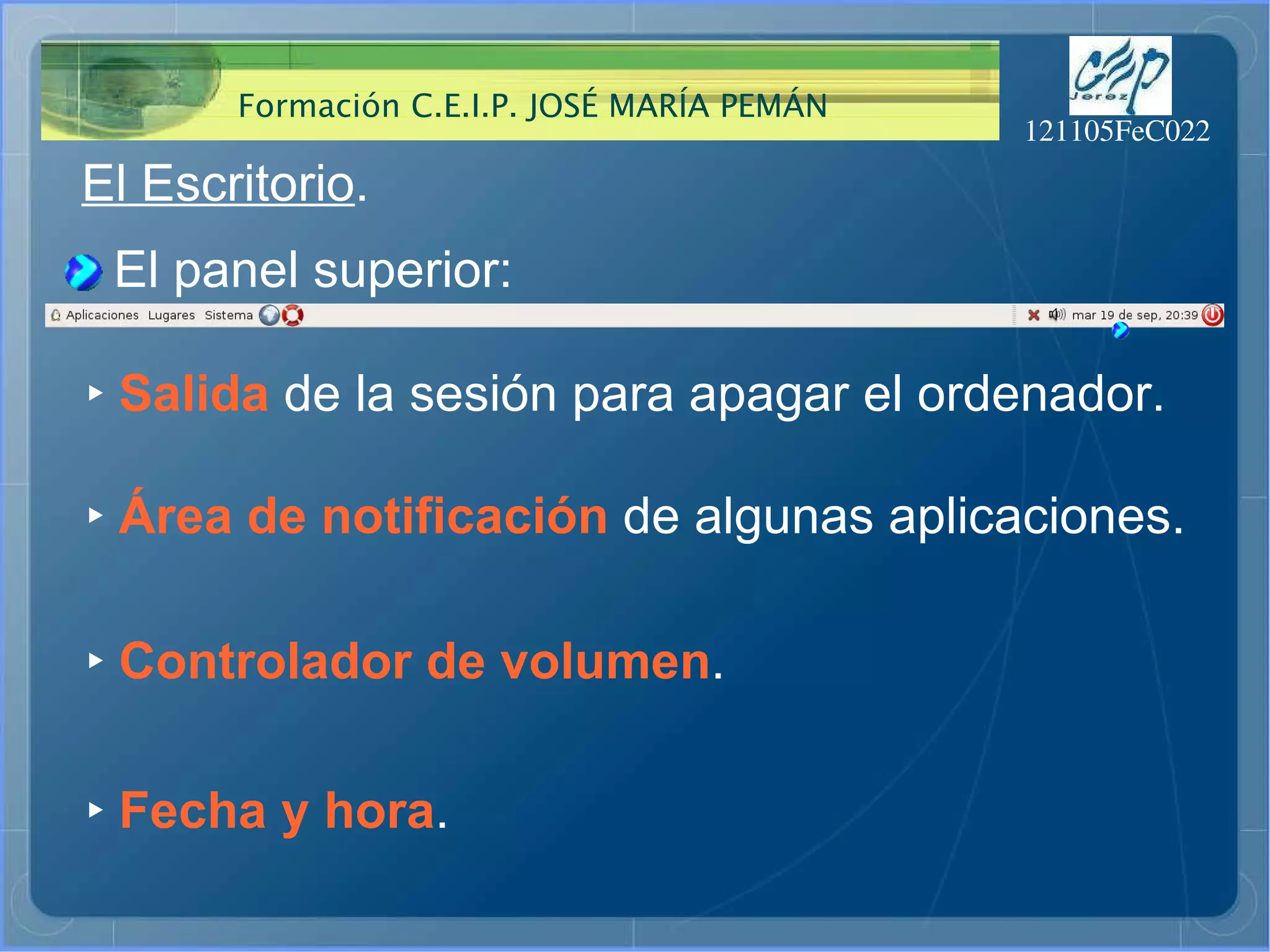 El Escritorio . El panel superior: ‣   Área de notificación  de algunas aplicaciones. ‣   Controlador de volumen . ‣   Fecha y hora . ‣   Salida  de la sesión para apagar el ordenador. 
